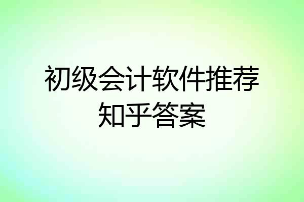 初级会计软件推荐知乎答案