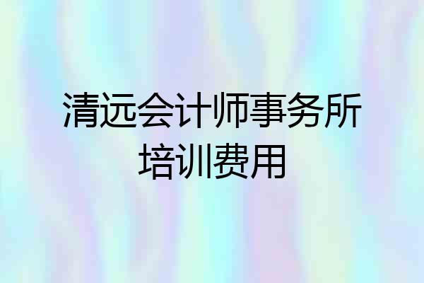 清远会计师事务所培训费用