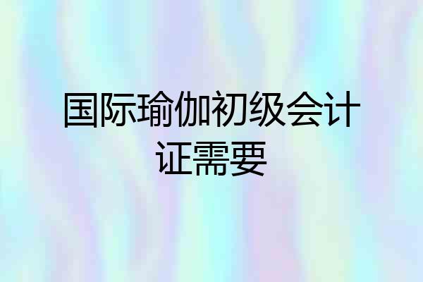 国际瑜伽初级会计证需要