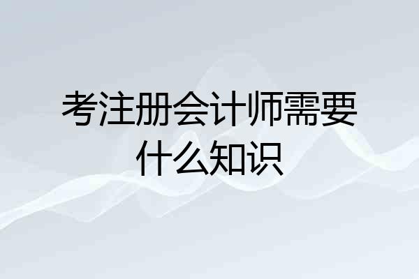 考注册会计师需要什么知识