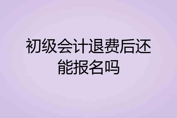 初级会计退费后还能报名吗