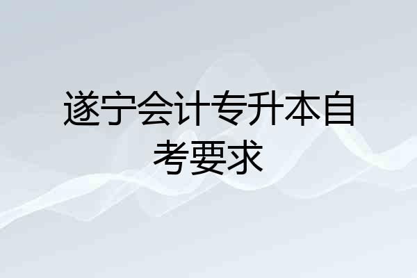 遂宁会计专升本自考要求