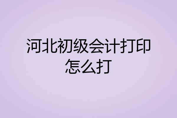 河北初级会计打印怎么打
