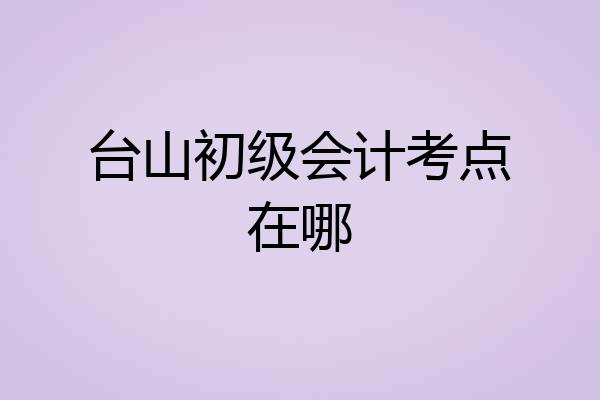 台山初级会计考点在哪