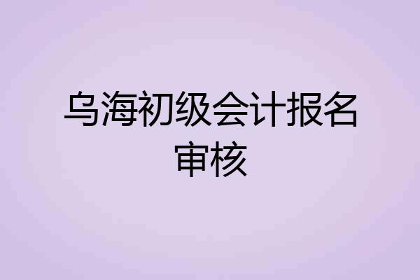 乌海初级会计报名审核