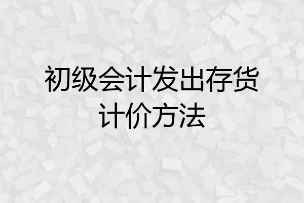 初级会计发出存货计价方法