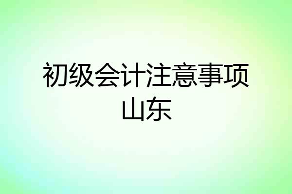 初级会计注意事项山东