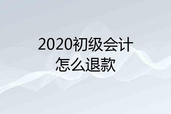 2020初级会计怎么退款
