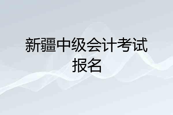 新疆中级会计考试报名