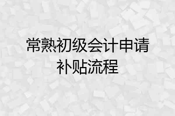 常熟初级会计申请补贴流程