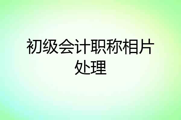初级会计职称相片处理