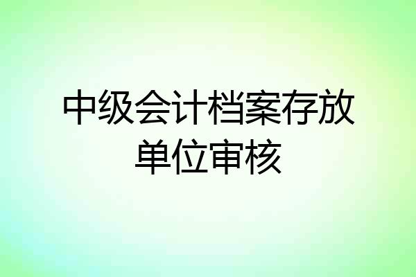 中级会计档案存放单位审核