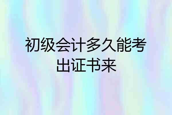 初级会计多久能考出证书来