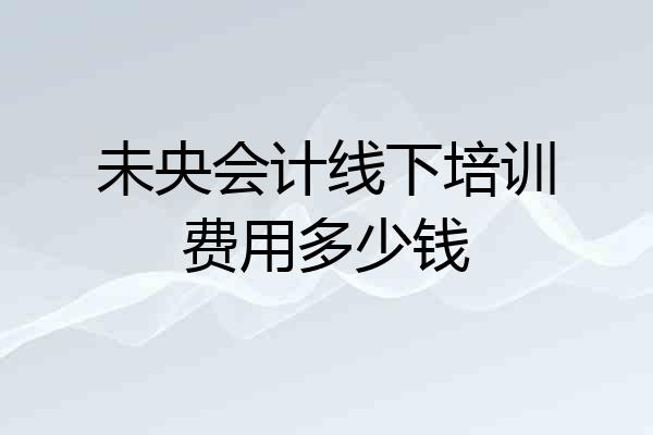 未央会计线下培训费用多少钱