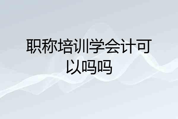 职称培训学会计可以吗吗