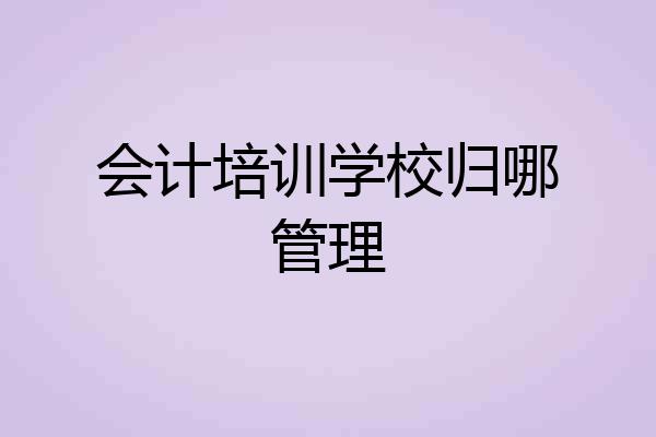 会计培训学校归哪管理