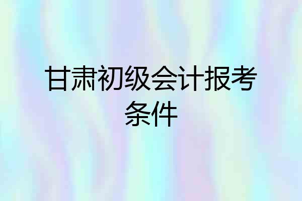 甘肃初级会计报考条件