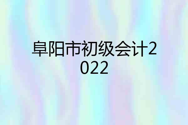 阜阳市初级会计2022