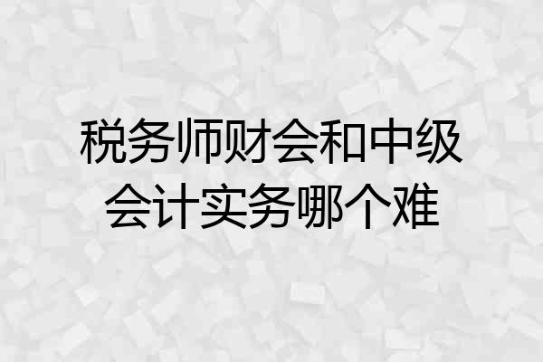 税务师财会和中级会计实务哪个难