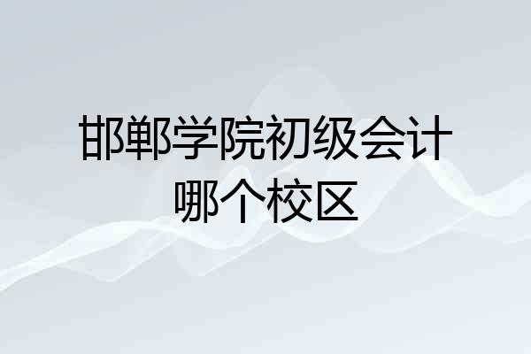 邯郸学院初级会计哪个校区