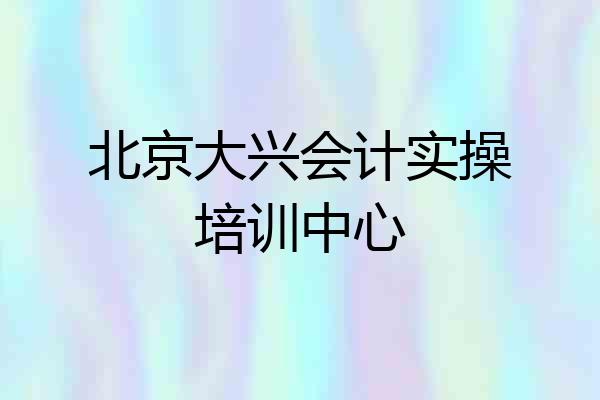 北京大兴会计实操培训中心