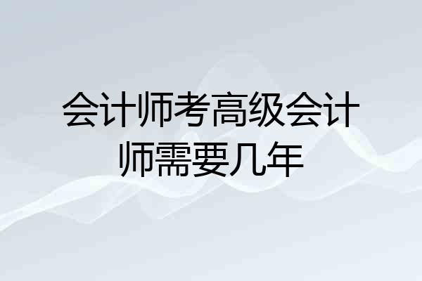 会计师考高级会计师需要几年