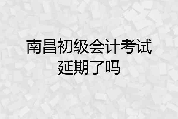 南昌初级会计考试延期了吗