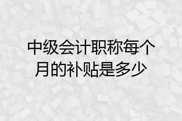 中级会计职称每个月的补贴是多少