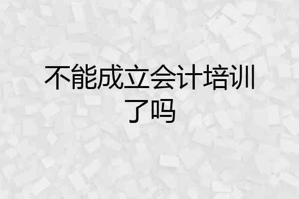 不能成立会计培训了吗