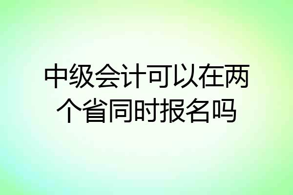 中级会计可以在两个省同时报名吗