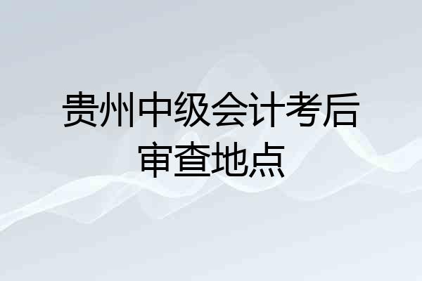 贵州中级会计考后审查地点