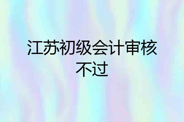江苏初级会计审核不过