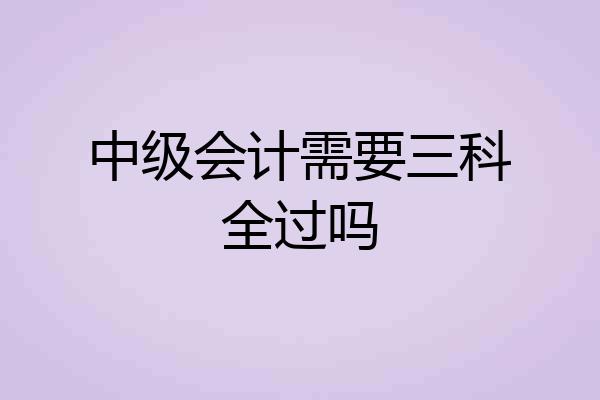 中级会计需要三科全过吗