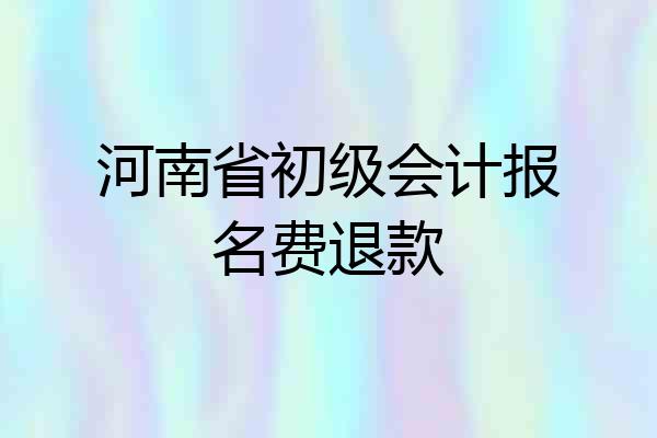 河南省初级会计报名费退款