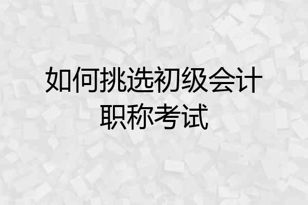如何挑选初级会计职称考试