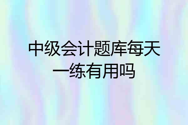 中级会计题库每天一练有用吗