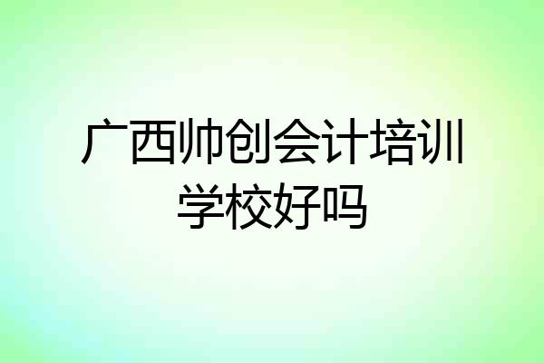 广西帅创会计培训学校好吗