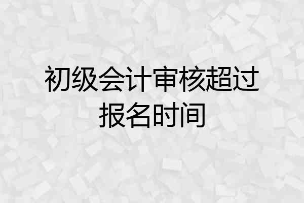 初级会计审核超过报名时间