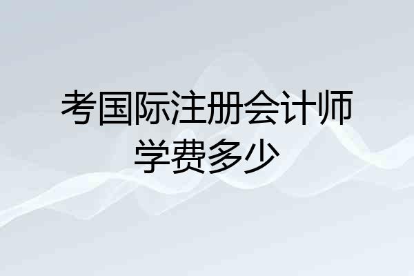 考国际注册会计师学费多少