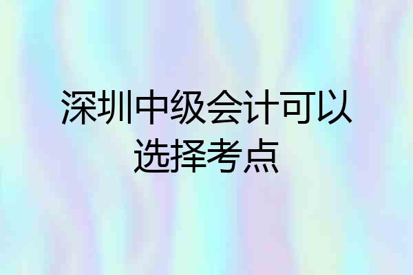 深圳中级会计可以选择考点