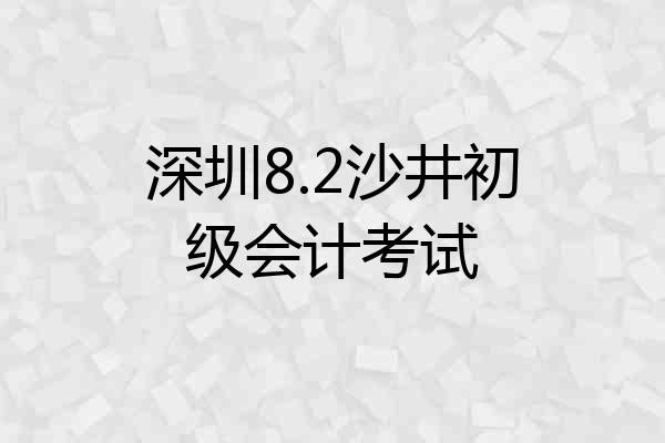 深圳8.2沙井初级会计考试