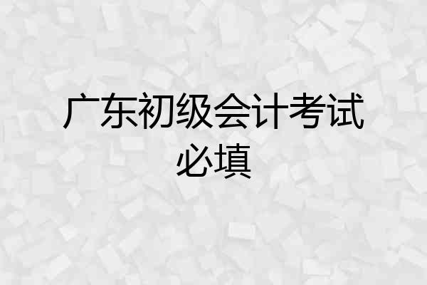 广东初级会计考试必填
