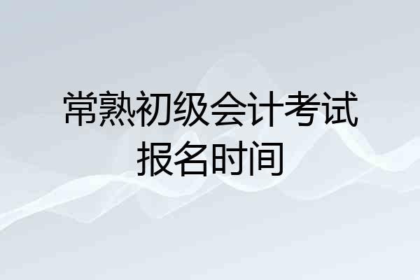 常熟初级会计考试报名时间