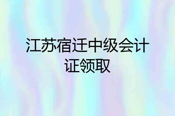 江苏宿迁中级会计证领取