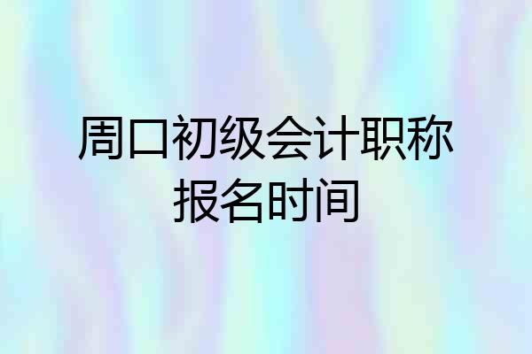 周口初级会计职称报名时间