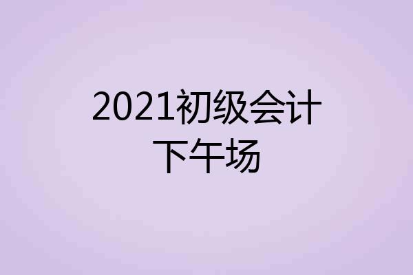 2021初级会计下午场