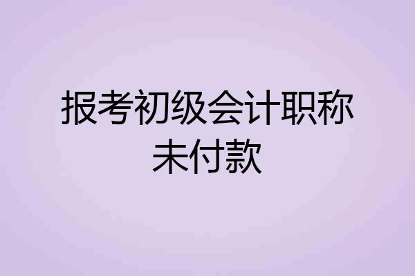 报考初级会计职称未付款