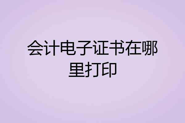 会计电子证书在哪里打印