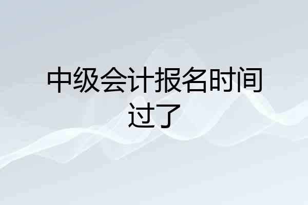 中级会计报名时间过了
