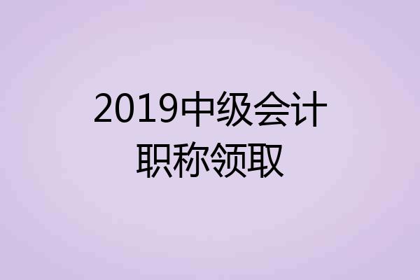 2019中级会计职称领取